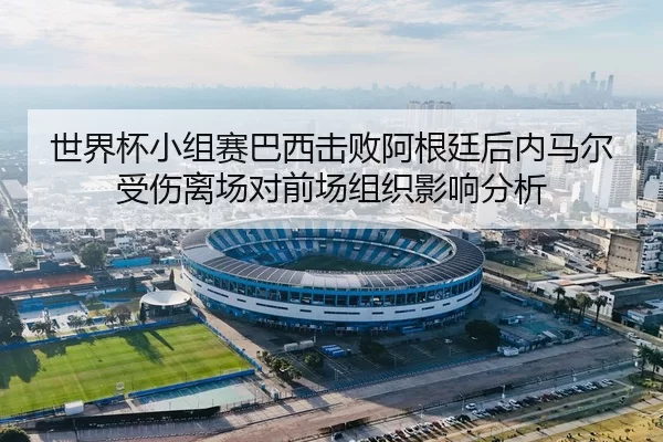 世界杯小组赛巴西击败阿根廷后内马尔受伤离场对前场组织影响分析