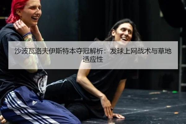 沙波瓦洛夫伊斯特本夺冠解析：发球上网战术与草地适应性