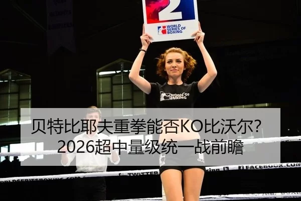 贝特比耶夫重拳能否KO比沃尔？2026超中量级统一战前瞻